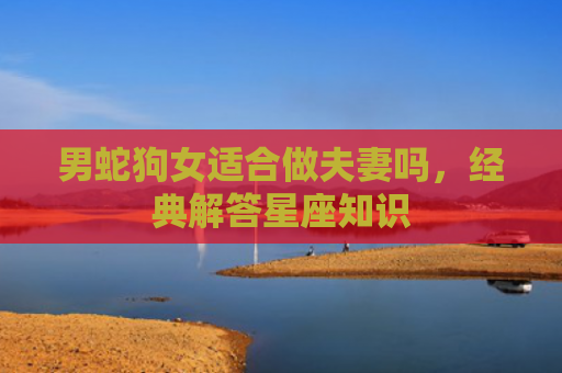 男蛇狗女适合做夫妻吗，经典解答星座知识