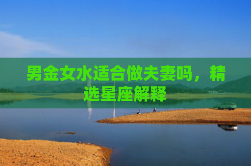 男金女水适合做夫妻吗，精选星座解释