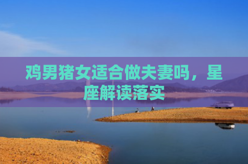 鸡男猪女适合做夫妻吗，星座解读落实