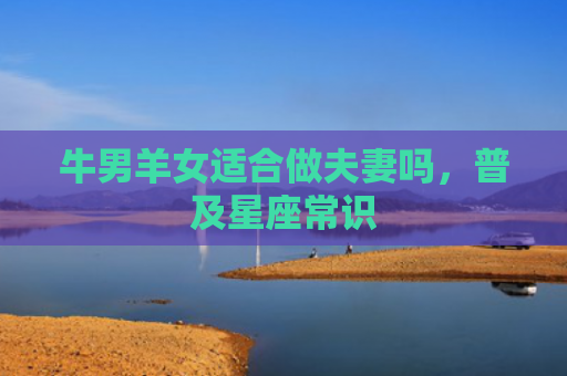 牛男羊女适合做夫妻吗，普及星座常识
