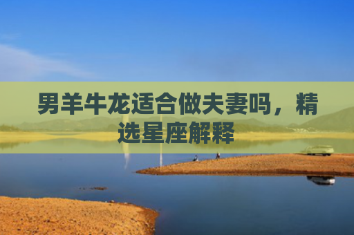 男羊牛龙适合做夫妻吗，精选星座解释