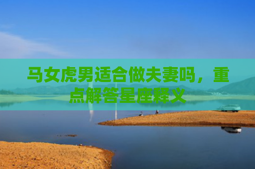 马女虎男适合做夫妻吗，重点解答星座释义
