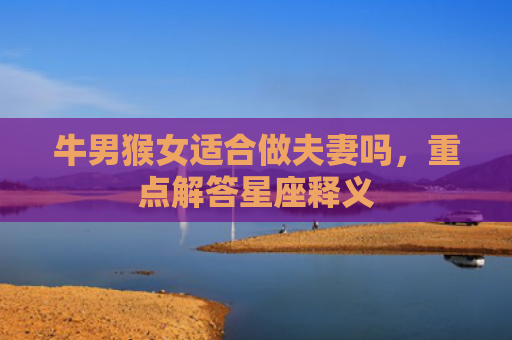 牛男猴女适合做夫妻吗，重点解答星座释义