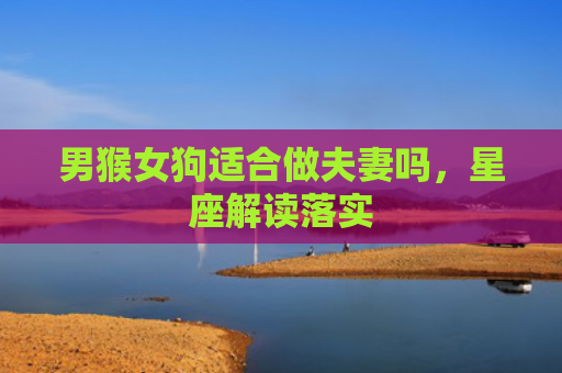 男猴女狗适合做夫妻吗，星座解读落实