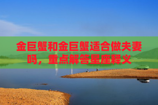 金巨蟹和金巨蟹适合做夫妻吗，重点解答星座释义