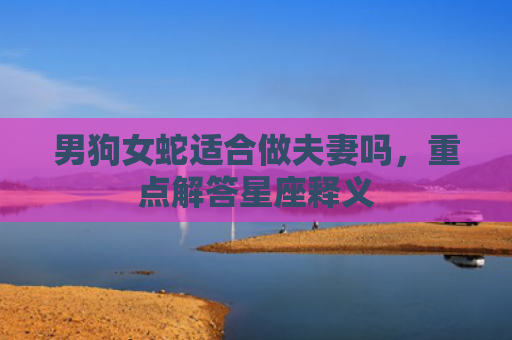 男狗女蛇适合做夫妻吗，重点解答星座释义