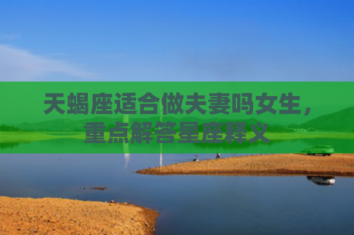 天蝎座适合做夫妻吗女生，重点解答星座释义