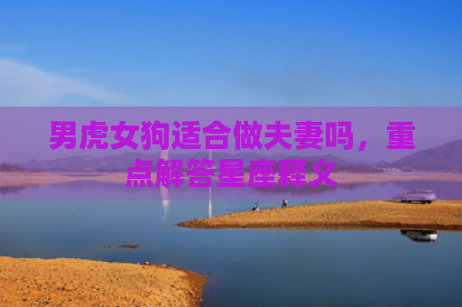 男虎女狗适合做夫妻吗，重点解答星座释义