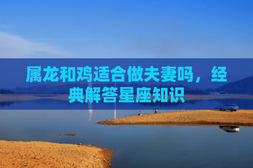 属龙和鸡适合做夫妻吗，经典解答星座知识