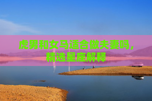 虎男和女马适合做夫妻吗，精选星座解释