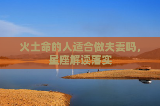 火土命的人适合做夫妻吗，星座解读落实