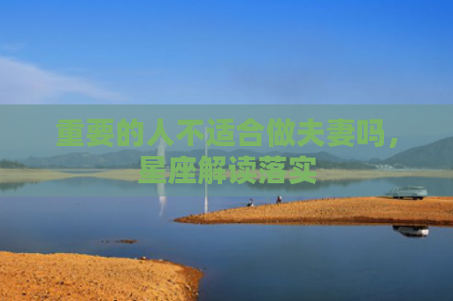 重要的人不适合做夫妻吗，星座解读落实