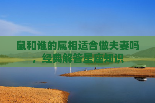 鼠和谁的属相适合做夫妻吗，经典解答星座知识