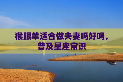 猴跟羊适合做夫妻吗好吗，普及星座常识