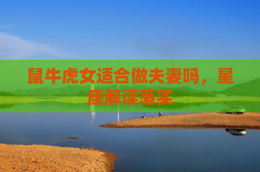 鼠牛虎女适合做夫妻吗，星座解读落实
