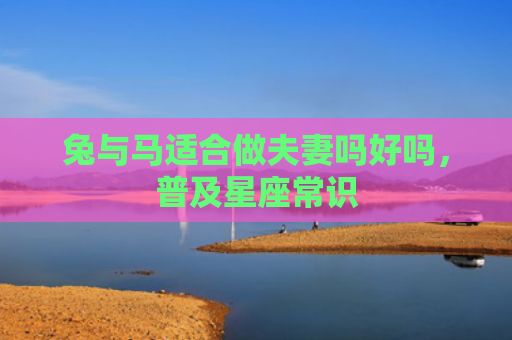 兔与马适合做夫妻吗好吗，普及星座常识