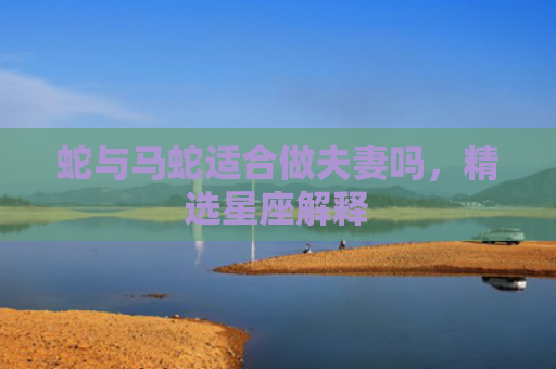 蛇与马蛇适合做夫妻吗，精选星座解释