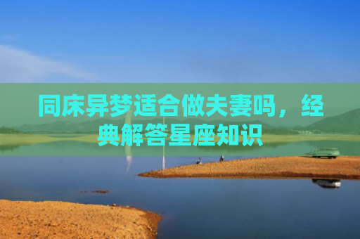 同床异梦适合做夫妻吗，经典解答星座知识