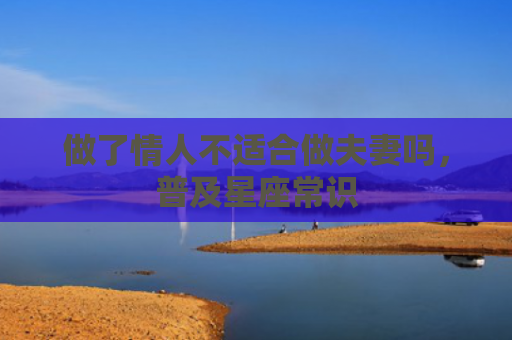 做了情人不适合做夫妻吗，普及星座常识
