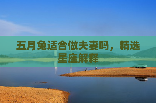 五月兔适合做夫妻吗，精选星座解释