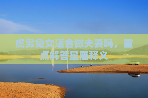 虎男兔女适合做夫妻吗，重点解答星座释义