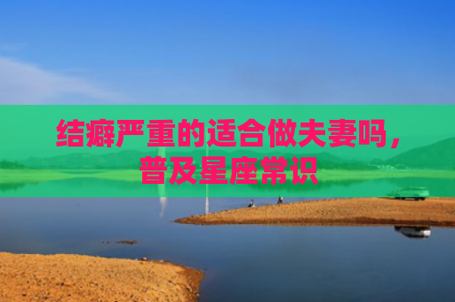 结癖严重的适合做夫妻吗，普及星座常识