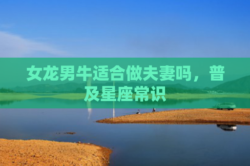 女龙男牛适合做夫妻吗，普及星座常识