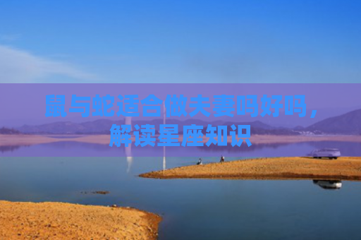 鼠与蛇适合做夫妻吗好吗，解读星座知识