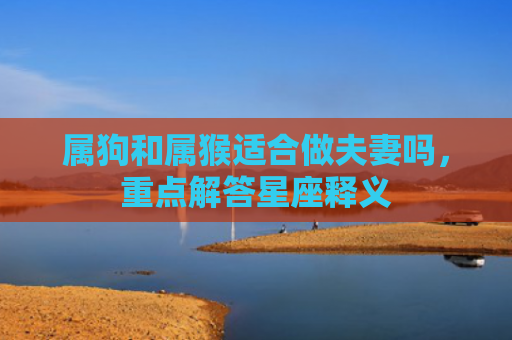 属狗和属猴适合做夫妻吗，重点解答星座释义