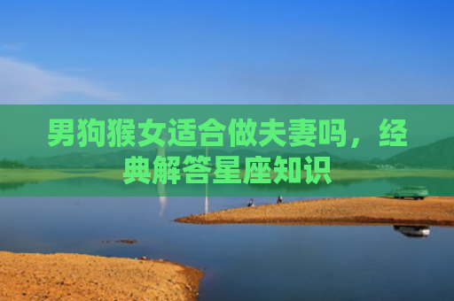 男狗猴女适合做夫妻吗，经典解答星座知识