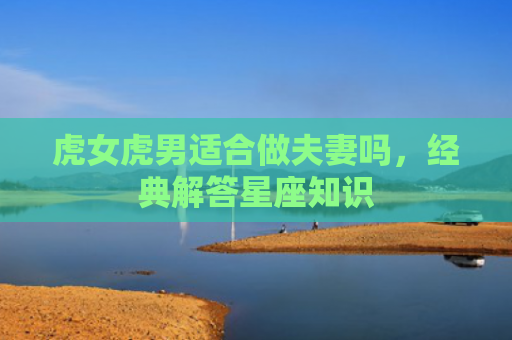 虎女虎男适合做夫妻吗，经典解答星座知识