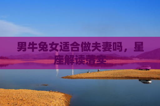 男牛兔女适合做夫妻吗，星座解读落实