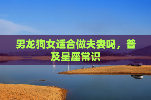 男龙狗女适合做夫妻吗，普及星座常识