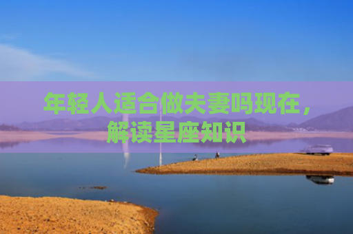 年轻人适合做夫妻吗现在，解读星座知识