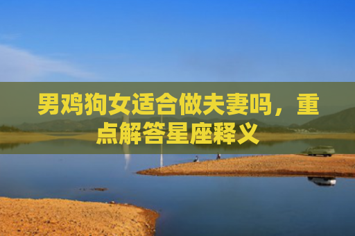男鸡狗女适合做夫妻吗，重点解答星座释义