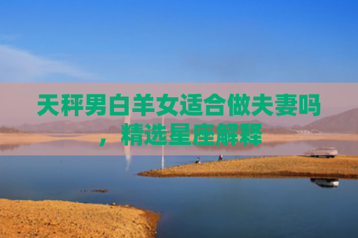 天秤男白羊女适合做夫妻吗，精选星座解释