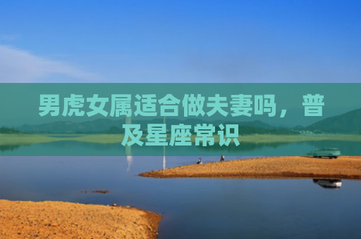 男虎女属适合做夫妻吗，普及星座常识