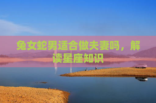 兔女蛇男适合做夫妻吗，解读星座知识