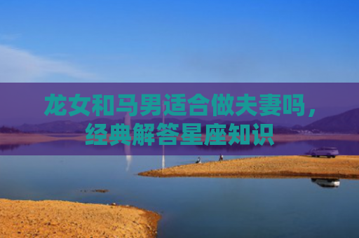 龙女和马男适合做夫妻吗，经典解答星座知识