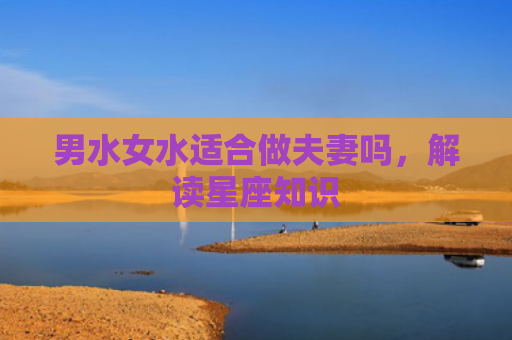 男水女水适合做夫妻吗，解读星座知识