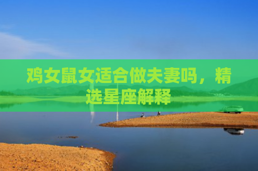 鸡女鼠女适合做夫妻吗，精选星座解释
