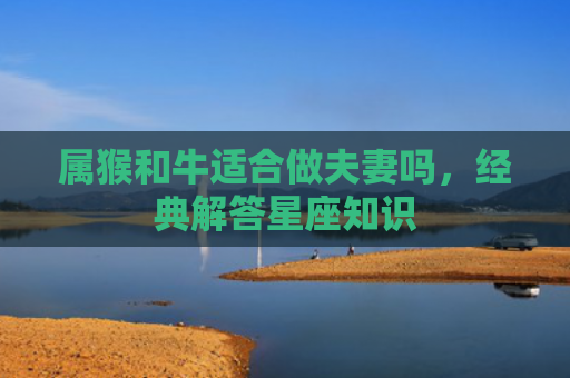 属猴和牛适合做夫妻吗，经典解答星座知识
