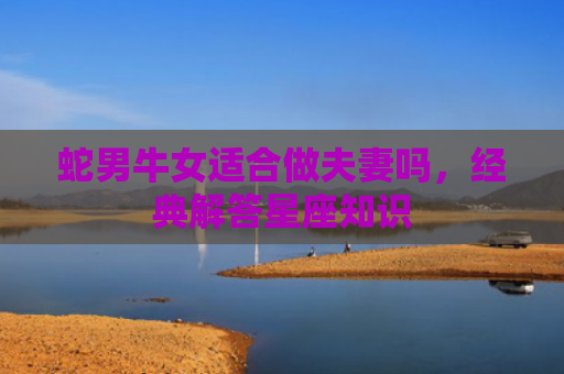 蛇男牛女适合做夫妻吗，经典解答星座知识
