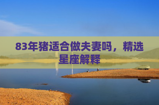 83年猪适合做夫妻吗，精选星座解释