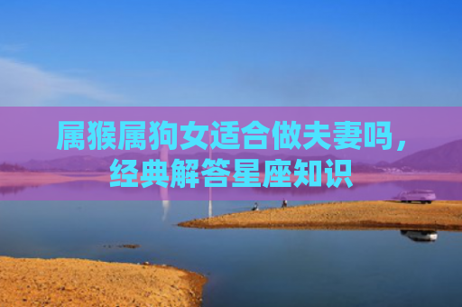 属猴属狗女适合做夫妻吗，经典解答星座知识