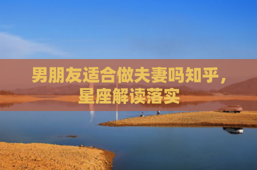 男朋友适合做夫妻吗知乎，星座解读落实