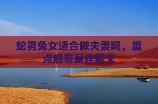 蛇男兔女适合做夫妻吗，重点解答星座释义
