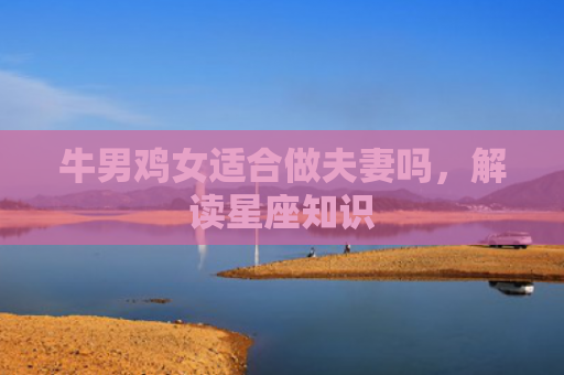 牛男鸡女适合做夫妻吗，解读星座知识