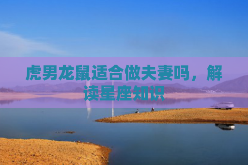 虎男龙鼠适合做夫妻吗，解读星座知识