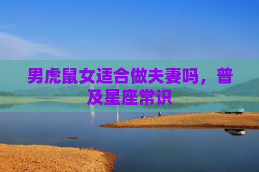男虎鼠女适合做夫妻吗，普及星座常识